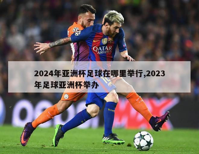 2024年亚洲杯足球在哪里举行,2023年足球亚洲杯举办